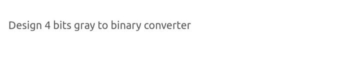 Solved Design 4 bits gray to binary converteri want the | Chegg.com
