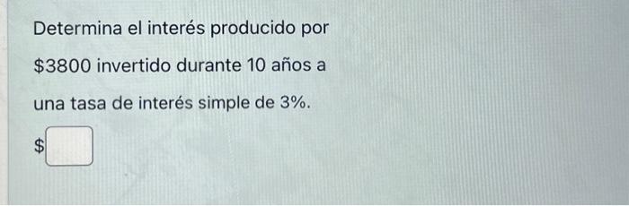 Determina el interés producido por \( \$ 3800 \) invertido durante 10 años a una tasa de interés simple de \( 3 \% \).