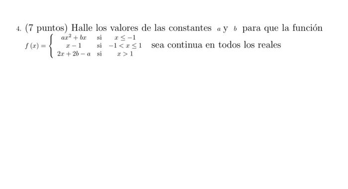 4. (7 puntos) Halle los valores de las constantes \( a \) y \( b \) para que la función \( f(x)=\left\{\begin{array}{ccc}a x^