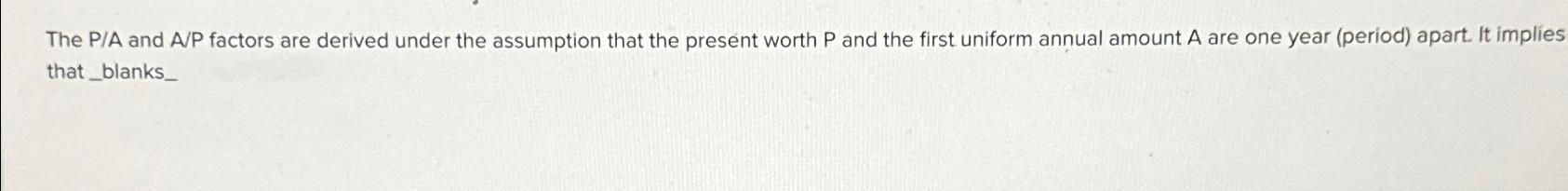 Solved The P/A and A/P factors are derived under the | Chegg.com