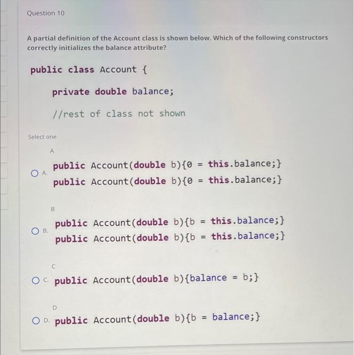 Question 10
A partial definition of the Account class is shown below. Which of the following constructo correctly initializes