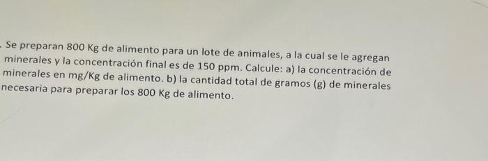 Se preparan \( 800 \mathrm{Kg} \) de alimento para un lote de animales, a la cual se le agregan minerales y la concentración