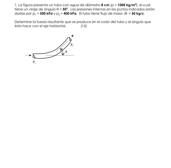 1. La figura presenta un tubo con agua de diámetro \( 8 \mathrm{~cm}\left(\rho=1000 \mathrm{~kg} / \mathrm{m}^{3}\right) \),