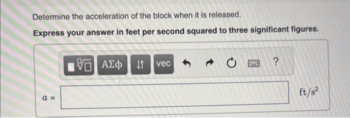 Determine the acceleration of the block when it is released.
Express your answer in feet per second squared to three signific