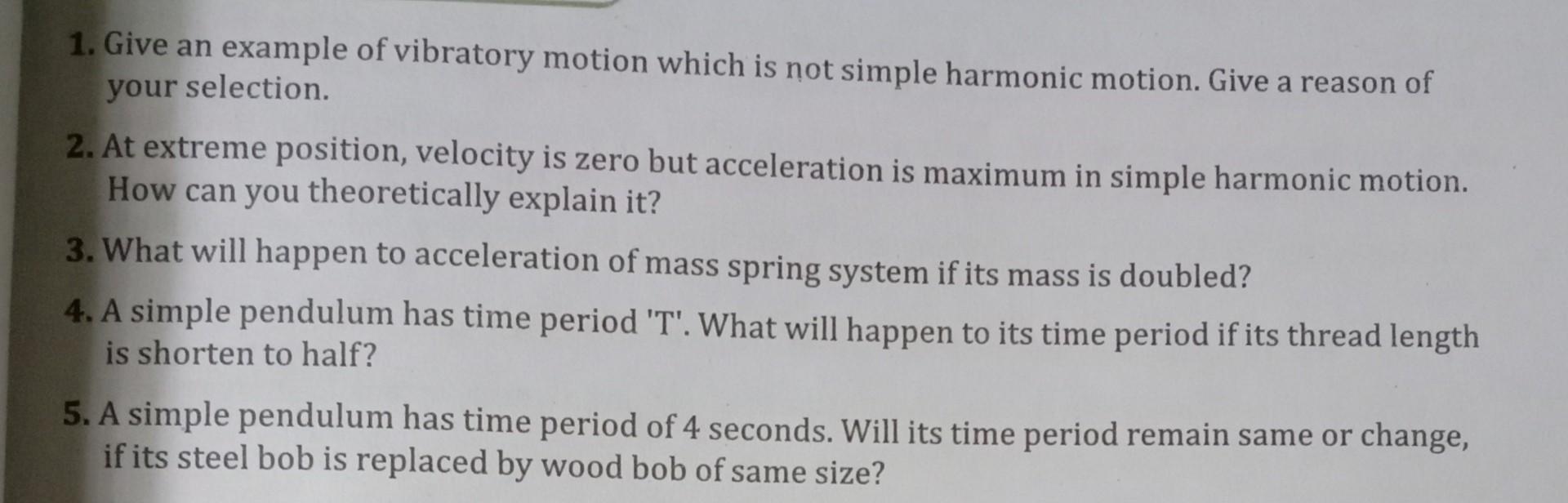 1. Give an example of vibratory motion which is not simple harmonic motion. Give a reason of your selection.
2. At extreme po