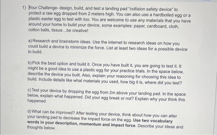 1) Your Challenge-design, build, and test a landing pad collision safety device to protect a raw egg dropped from 2 meters