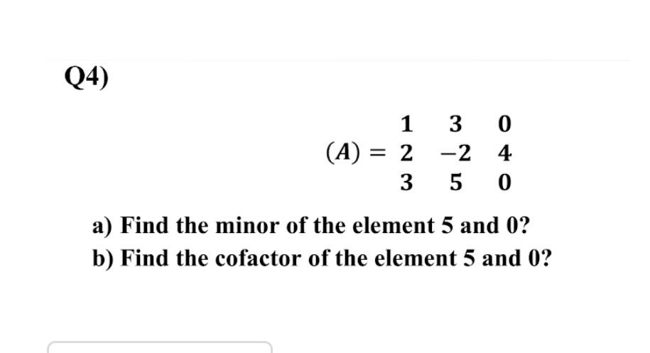 Q4)
1
3 0
(A) = 2
?2_ 4
3
50
a) Find the minor of the element 5 and 0?
b) Find the cofactor of the element 5 and 0?