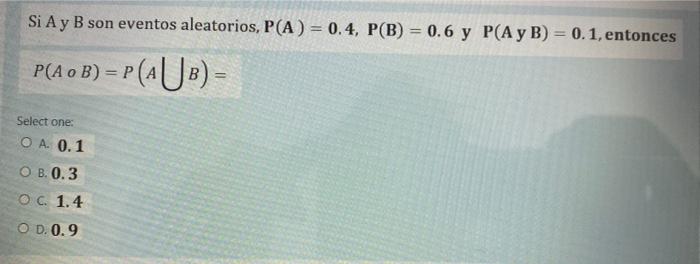 Si A y B son eventos aleatorios, P(A) = 0.4, P(B) = 0.6 y P(A y B) = 0.1, entonces P(AO B) = P(AUB) - Select one: O A 0.1 OB.