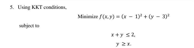 5. Using KKT conditions, Minimize f(x, y) = (x - 1)2 + (y - 3)2 = - subject to x + y < 2, y x