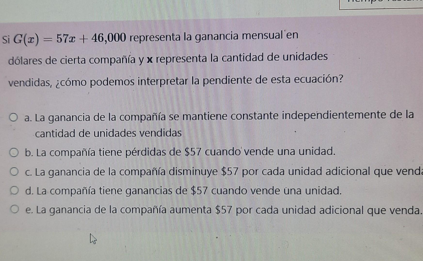 \( G(x)=57 x+46,000 \) representa la ganancia mensual en dólares de cierta compañ́a y \( \mathbf{x} \) representa la cantidad