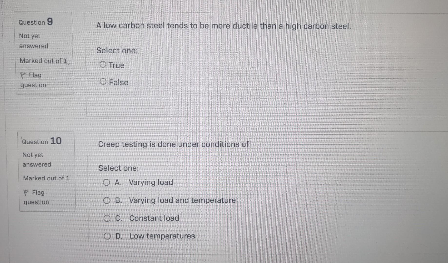 Creep testing is done under conditions of:
Select one:
A. Varying load
B. Varying load and temperature
C. Constant load
D. Lo