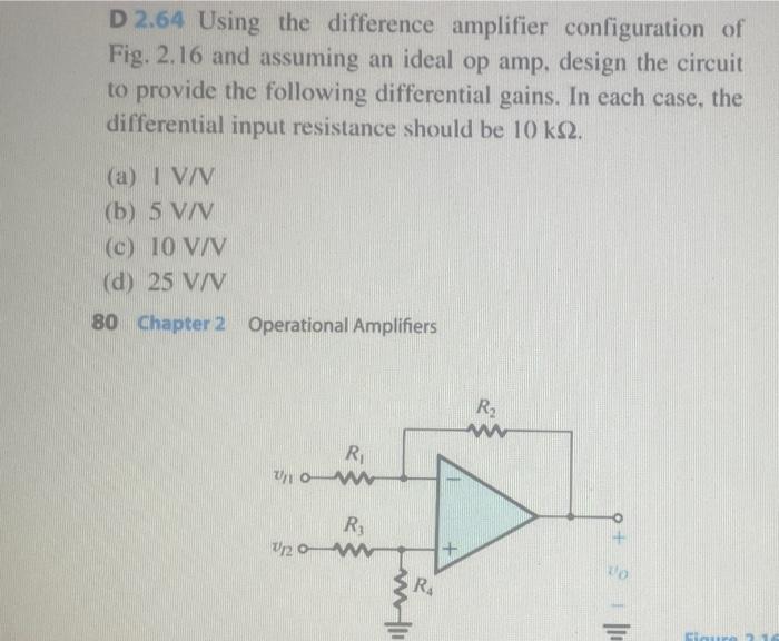 D 2.64 Using the difference amplifier configuration of Fig. 2.16 and assuming an ideal op amp, design the circuit to provide