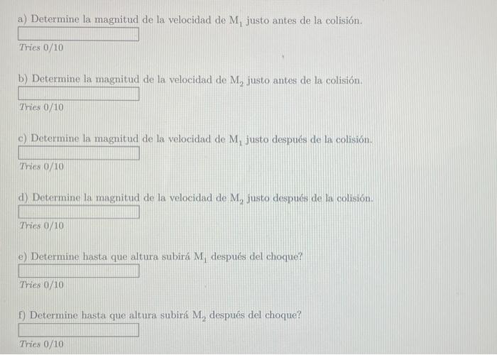 a) Determine la magnitud de la velocidad de \( \mathrm{M}_{1} \) justo antes de la colisión. Tries \( 0 / 10 \) b) Determine