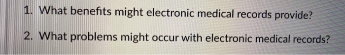 1. What benefits might electronic medical records provide? 2. What problems might occur with electronic medical records?