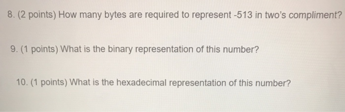 8. (2 points) How many bytes are required to represent -513 in twos compliment? 9. (1 points) What is the binary representat