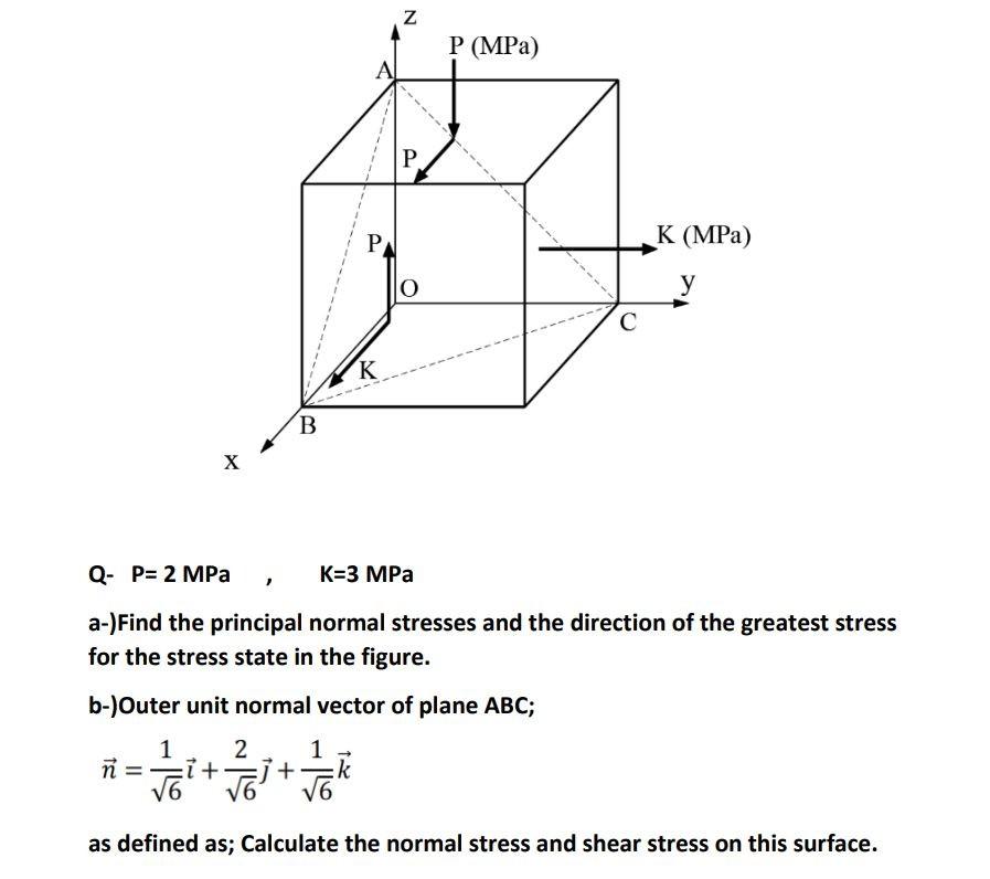 Q- P=2 MPa \( \quad K=3 \mathrm{MPa} \)
a-)Find the principal normal stresses and the direction of the greatest stress for th