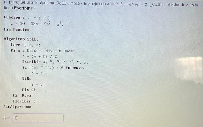 (1 point) Se usa el algoritmo SolEc mostrado abajo con \( a=2, b=4 \mathrm{yn}=2 \). ¿Cuál es el valor de cen la linea Escrib