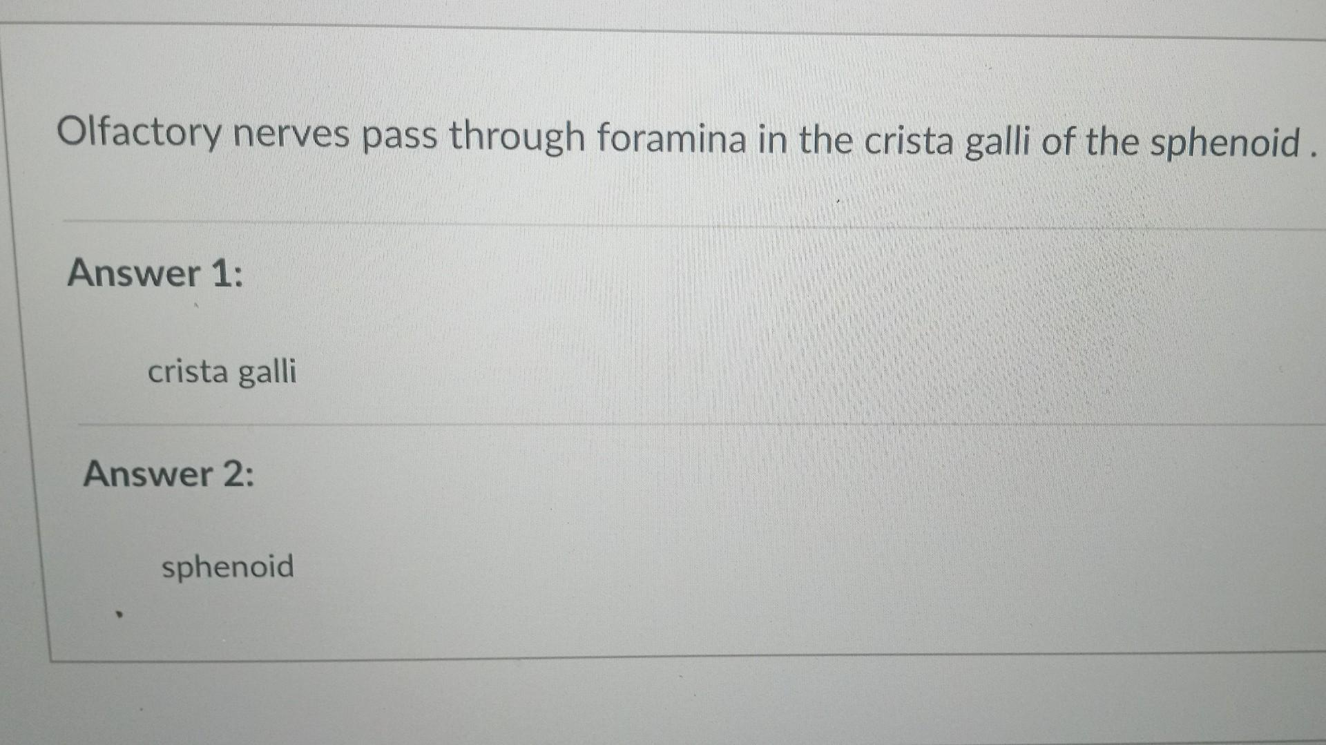 Olfactory nerves pass through foramina in the crista galli of the sphenoid.
Answer 1:
crista galli
Answer 2:
sphenoid