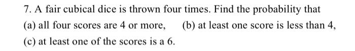 Solved 7. A fair cubical dice is thrown four times. Find the | Chegg.com