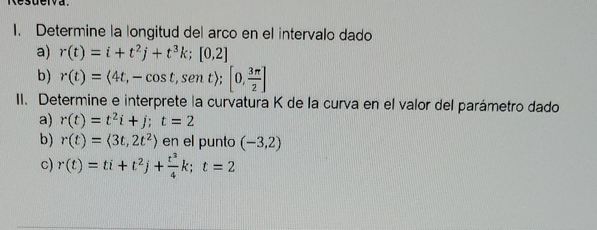 1. Determine la longitud del arco en el intervalo dado a) \( r(t)=i+t^{2} j+t^{3} k ;[0,2] \) b) \( r(t)=\langle 4 t,-\cos t,