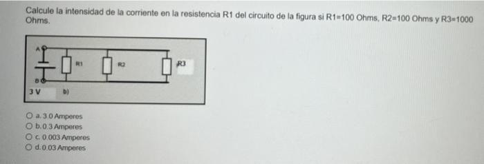 Calcule la intensidad de la corriente en la resistencia R1 del circuito de la figura si R1-100 Ohms, R2-100 Ohms y R3-1000 Oh