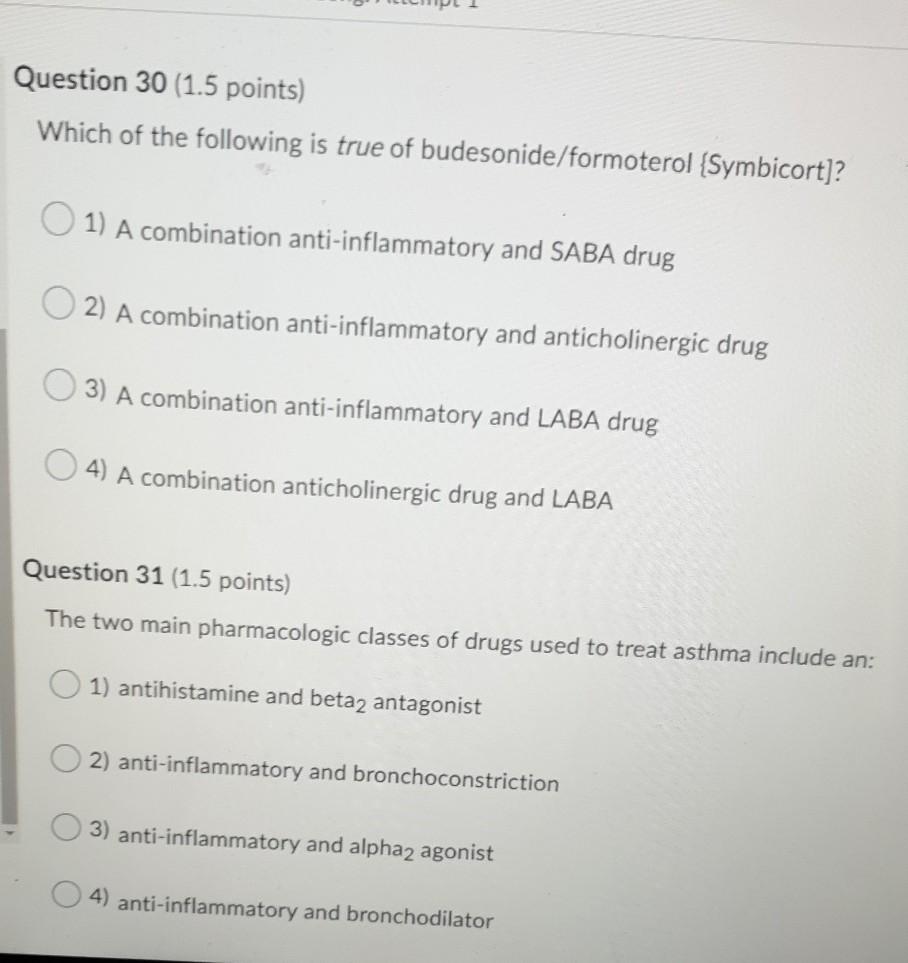 Question 30 (1.5 points) Which of the following is true of budesonide/formoterol (Symbicort)? O 1) A combination anti-inflamm