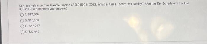 Ken, a single man, has taxable income of \( \$ 80,000 \) in 2022. What is Kens Federal tax liability? (Use the Tax Schedule 