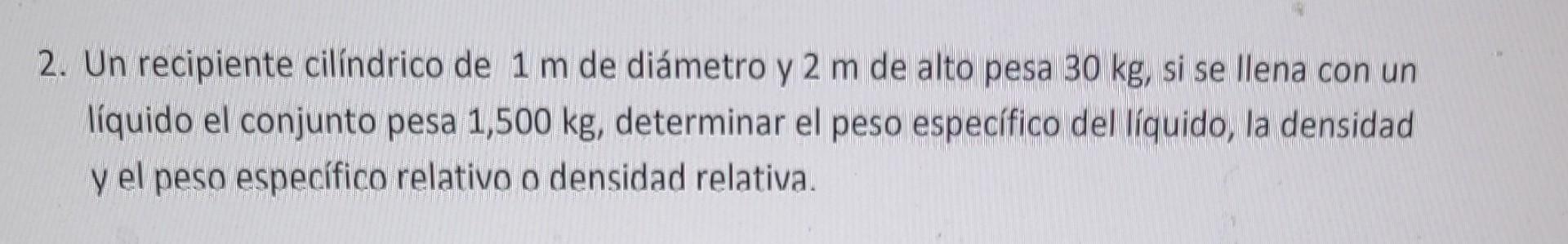 2. Un recipiente cilíndrico de \( 1 \mathrm{~m} \) de diámetro y \( 2 \mathrm{~m} \) de alto pesa \( 30 \mathrm{~kg} \), si s