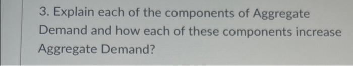 3. Explain each of the components of Aggregate Demand and how each of these components increase Aggregate Demand?