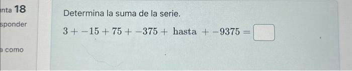 Determina la suma de la serie. \[ 3+-15+75+-375+\text { hasta }+-9375= \]