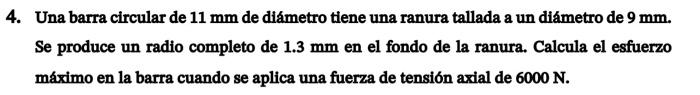 Una barra circular de \( 11 \mathrm{~mm} \) de diámetro tiene una ranura tallada a un diámetro de \( 9 \mathrm{~mm} \). Se pr