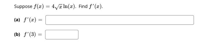 Suppose \( f(x)=4 \sqrt{x} \ln (x) \). Find \( f^{\prime}(x) \). (a) \( f^{\prime}(x)= \) (b) \( f^{\prime}(3)= \)