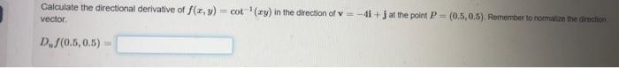 Galculate the directional derivative of \( f(x, y)=\cot ^{-1}(x y) \) in the direction of \( \mathbf{v}=-4 \mathbf{i}+\mathbf