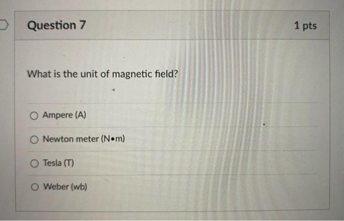 What is the unit of magnetic field?
Ampere (A)
Newton meter \( (\mathrm{N} \bullet \mathrm{m}) \)
Tesla (T)
Weber (wb)