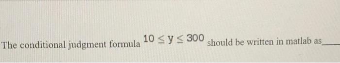 The conditional judgment formula \( 10 \leq \mathrm{y} \leq 300 \) should be written in matlab as