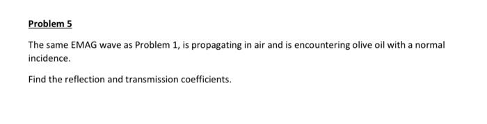 Problem 5
The same EMAG wave as Problem 1, is propagating in air and is encountering olive oil with a normal
incidence.
Find 