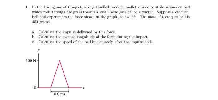 1. In the lawn-game of Croquet, a long-handled, wooden mallet is used to strike a wooden ball which rolls through the grass t