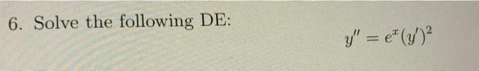 6. Solve the following DE: \[ y^{\prime \prime}=e^{x}\left(y^{\prime}\right)^{2} \]