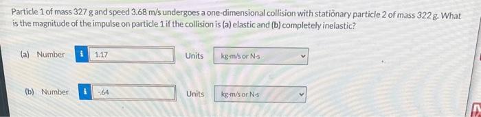 Particle 1 of mass \( 327 \mathrm{~g} \) and speed \( 3.68 \mathrm{~m} / \mathrm{s} \) undergoes a one-dimensional collision 