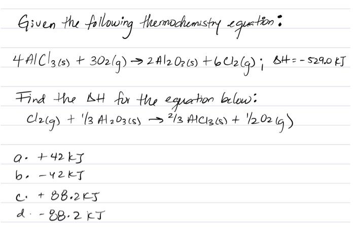 Given the following thermochemistry equation: 4 A1C1315) + 302/9) > 2 4120765) +602(g) i ( ) - BH = -529.0 kJ Find the DH for