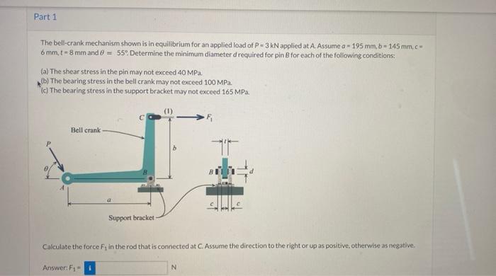 The bell-crank mechanism shown is in equilibrium for an applied load of \( \mathrm{P}=3 \mathrm{kN} \) applied at A. Assume \