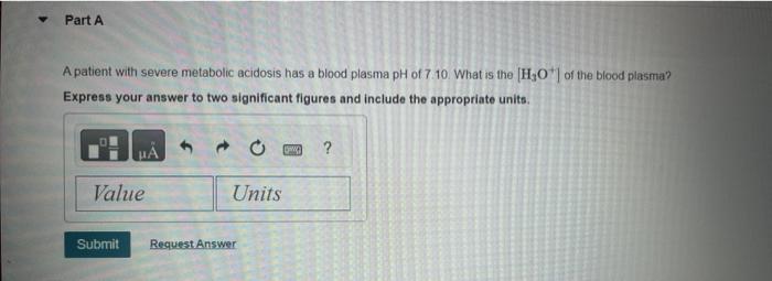 A patient with severe metabolic acidosis has a blood plasma pH of \( 7.10 \). What is the \( \left[\mathrm{H}_{3} \mathrm{O}^