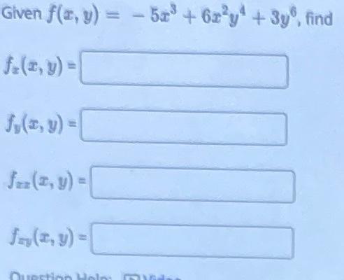 Given \( f(x, y)=-5 x^{3}+6 x^{2} y^{4}+3 y^{6} \) \( f_{x}(x, y)= \) \( f_{y}(x, y)= \) \( f_{x z}(x, y)= \) \( f_{x y}(x, y