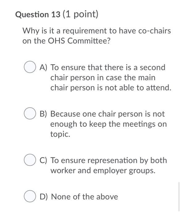 Question 13 (1 point) why is it a requirement to have co-chairs on the ohs committee? o a) to ensure that there is a second c