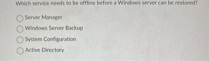 Which service needs to be offline before a Windows server can be restored?
Server Manager
Windows Server Backup
System Config