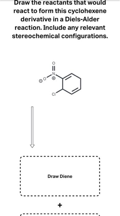 Draw the reactants that would
react to form this cyclohexene
derivative in a Diels-Alder
reaction. Include any relevant
stere