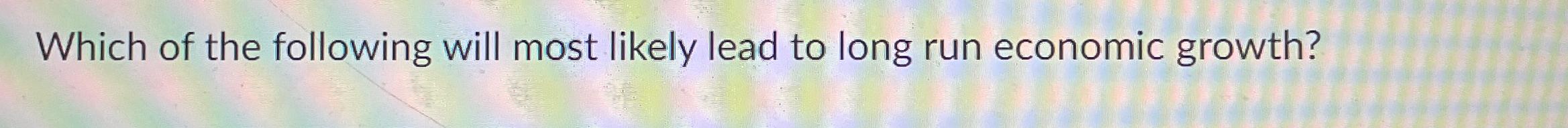 Solved Which of the following will most likely lead to long | Chegg.com