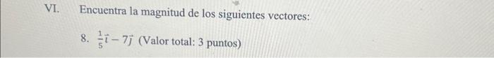 VI. Encuentra la magnitud de los siguientes vectores: 8. \( \frac{1}{5} \vec{\imath}-7 \vec{j} \) (Valor total: 3 puntos)