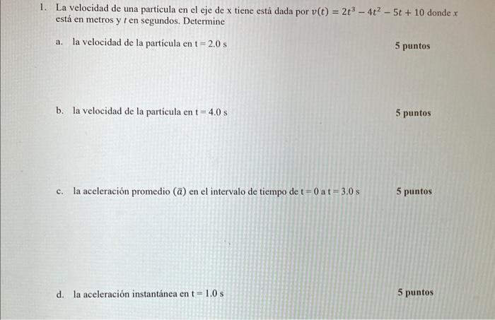 1. La velocidad de una particula en el eje de \( \mathrm{x} \) tiene está dada por \( v(t)=2 t^{3}-4 t^{2}-5 t+10 \) donde \(