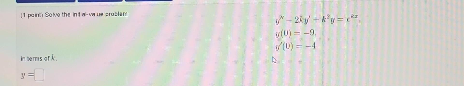 (1 point) Solve the initial-value problem \[ \begin{array}{l} y^{\prime \prime}-2 k y^{\prime}+k^{2} y=e^{k x} \\ y(0)=-9 \\